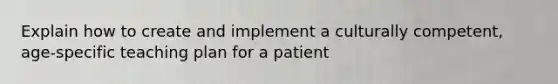 Explain how to create and implement a culturally competent, age-specific teaching plan for a patient