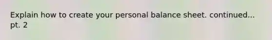 Explain how to create your personal balance sheet. continued... pt. 2