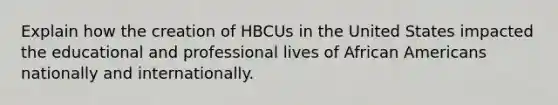 Explain how the creation of HBCUs in the United States impacted the educational and professional lives of African Americans nationally and internationally.