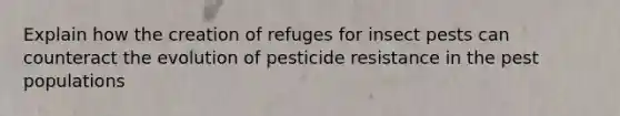 Explain how the creation of refuges for insect pests can counteract the evolution of pesticide resistance in the pest populations