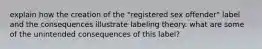 explain how the creation of the "registered sex offender" label and the consequences illustrate labeling theory. what are some of the unintended consequences of this label?