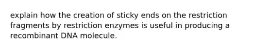 explain how the creation of sticky ends on the restriction fragments by restriction enzymes is useful in producing a <a href='https://www.questionai.com/knowledge/kkrH4LHLPA-recombinant-dna' class='anchor-knowledge'>recombinant dna</a> molecule.