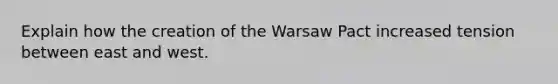 Explain how the creation of the Warsaw Pact increased tension between east and west.