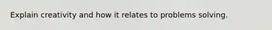 Explain creativity and how it relates to problems solving.