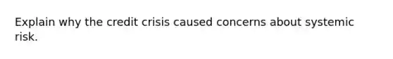 Explain why the credit crisis caused concerns about systemic risk.