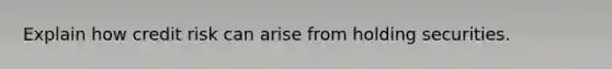 Explain how credit risk can arise from holding securities.