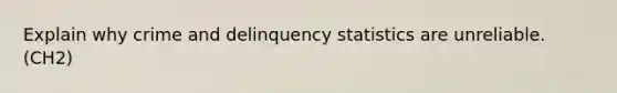 Explain why crime and delinquency statistics are unreliable. (CH2)