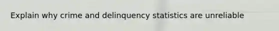 Explain why crime and delinquency statistics are unreliable