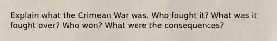 Explain what the <a href='https://www.questionai.com/knowledge/koI5sJYD04-crimean-war' class='anchor-knowledge'>crimean war</a> was. Who fought it? What was it fought over? Who won? What were the consequences?