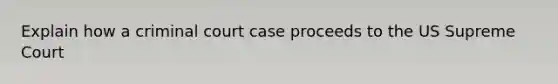 Explain how a criminal court case proceeds to the US Supreme Court