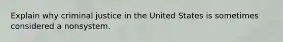 Explain why criminal justice in the United States is sometimes considered a nonsystem.