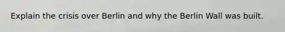 Explain the crisis over Berlin and why the Berlin Wall was built.