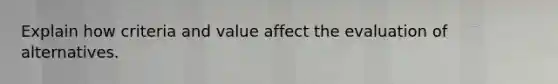 Explain how criteria and value affect the evaluation of alternatives.