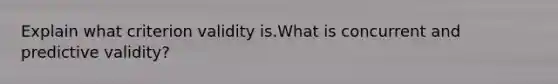 Explain what criterion validity is.What is concurrent and predictive validity?