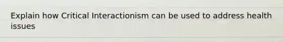 Explain how Critical Interactionism can be used to address health issues