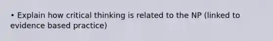 • Explain how critical thinking is related to the NP (linked to evidence based practice)
