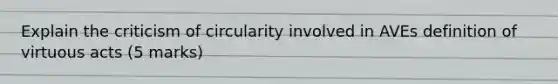 Explain the criticism of circularity involved in AVEs definition of virtuous acts (5 marks)