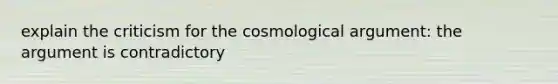 explain the criticism for the cosmological argument: the argument is contradictory