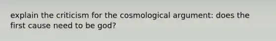 explain the criticism for the cosmological argument: does the first cause need to be god?