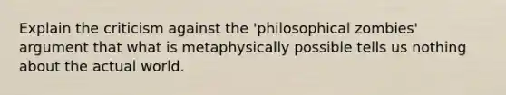 Explain the criticism against the 'philosophical zombies' argument that what is metaphysically possible tells us nothing about the actual world.