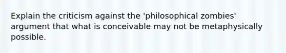 Explain the criticism against the 'philosophical zombies' argument that what is conceivable may not be metaphysically possible.