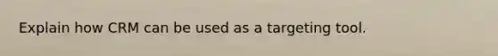 Explain how CRM can be used as a targeting tool.