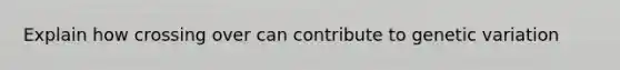 Explain how crossing over can contribute to genetic variation