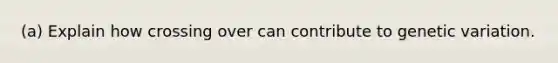 (a) Explain how crossing over can contribute to genetic variation.