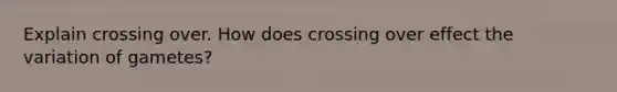 Explain crossing over. How does crossing over effect the variation of gametes?