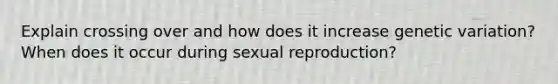 Explain crossing over and how does it increase genetic variation? When does it occur during sexual reproduction?