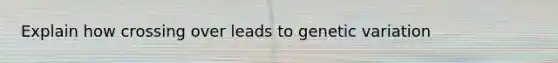 Explain how crossing over leads to genetic variation