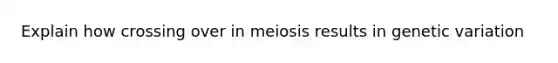 Explain how crossing over in meiosis results in genetic variation