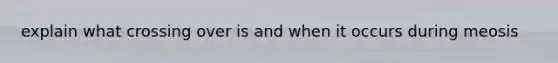 explain what crossing over is and when it occurs during meosis