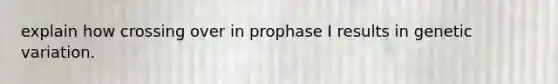 explain how crossing over in prophase I results in genetic variation.