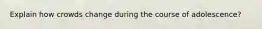 Explain how crowds change during the course of adolescence?