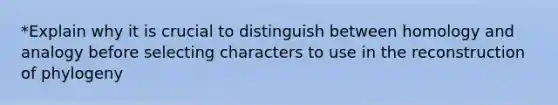 *Explain why it is crucial to distinguish between homology and analogy before selecting characters to use in the reconstruction of phylogeny