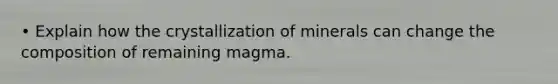 • Explain how the crystallization of minerals can change the composition of remaining magma.