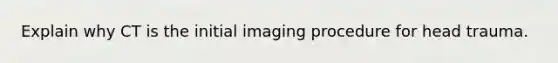 Explain why CT is the initial imaging procedure for head trauma.