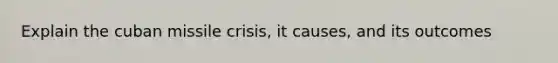 Explain the <a href='https://www.questionai.com/knowledge/kde1EwBr3w-cuban-missile-crisis' class='anchor-knowledge'>cuban missile crisis</a>, it causes, and its outcomes