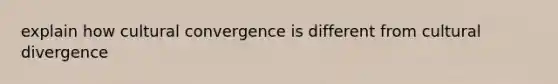 explain how cultural convergence is different from cultural divergence