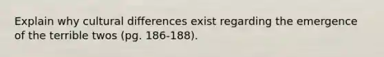 Explain why cultural differences exist regarding the emergence of the terrible twos (pg. 186-188).