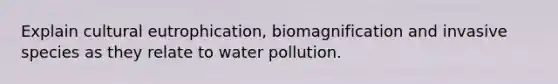 Explain cultural eutrophication, biomagnification and invasive species as they relate to water pollution.