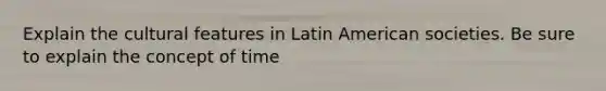 Explain the cultural features in Latin American societies. Be sure to explain the concept of time