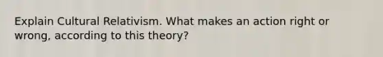 Explain Cultural Relativism. What makes an action right or wrong, according to this theory?