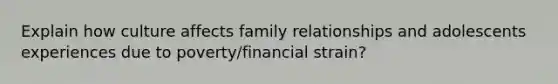 Explain how culture affects family relationships and adolescents experiences due to poverty/financial strain?