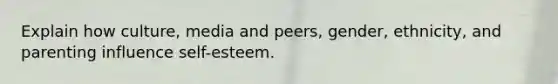 Explain how culture, media and peers, gender, ethnicity, and parenting influence self-esteem.