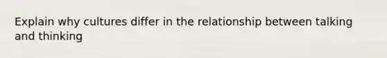 Explain why cultures differ in the relationship between talking and thinking