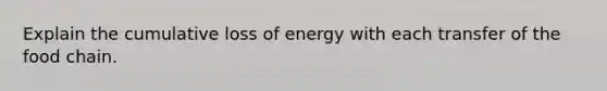 Explain the cumulative loss of energy with each transfer of the food chain.