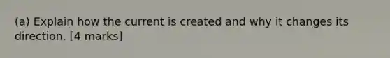 (a) Explain how the current is created and why it changes its direction. [4 marks]