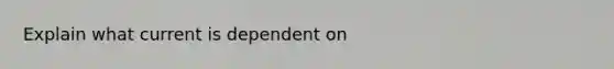 Explain what current is dependent on